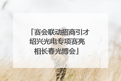 赛会联动招商引才 绍兴光电专项赛亮相长春光博会