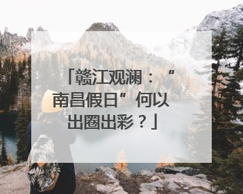 赣江观澜：“南昌假日”何以出圈出彩？