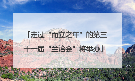 走过“而立之年”的第三十一届“兰洽会”将举办