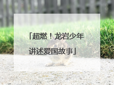 超燃！龙岩少年讲述爱国故事