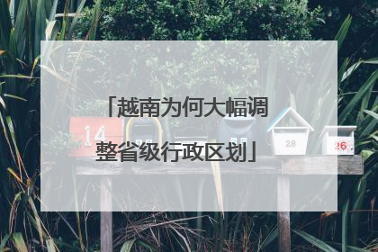越南为何大幅调整省级行政区划