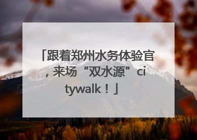 跟着郑州水务体验官，来场“双水源”citywalk！