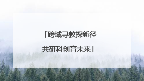跨域寻教探新径 共研科创育未来