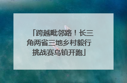 跨越毗邻路！长三角两省三地乡村毅行挑战赛乌镇开跑