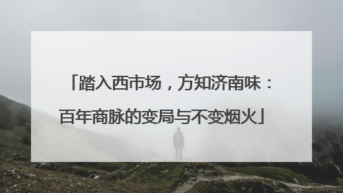 踏入西市场，方知济南味：百年商脉的变局与不变烟火