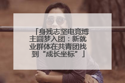 身残志坚电竞博主圆梦入团：新就业群体在共青团找到“成长坐标”