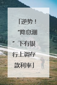 逆势！“降息潮”下有银行上调存款利率