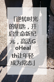 逆转时光的钥匙，开启生命新纪元，高活GoHealth让年轻成为常态