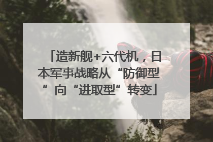 造新舰+六代机，日本军事战略从“防御型”向“进取型”转变
