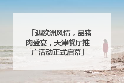 遇欧洲风情，品猪肉盛宴，天津餐厅推广活动正式启幕