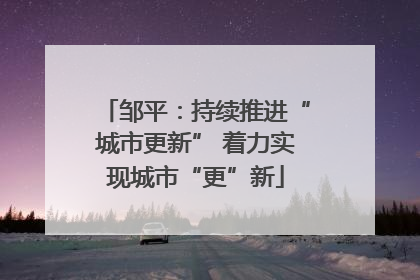 邹平：持续推进“城市更新” 着力实现城市“更”新