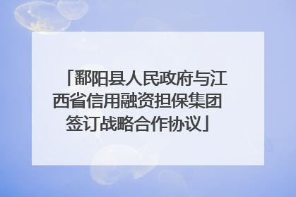 鄱阳县人民政府与江西省信用融资担保集团签订战略合作协议