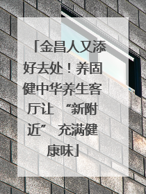 金昌人又添好去处！养固健中华养生客厅让 “新附近” 充满健康味