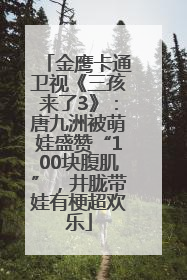 金鹰卡通卫视《三孩来了3》：唐九洲被萌娃盛赞“100块腹肌”，井胧带娃有梗超欢乐