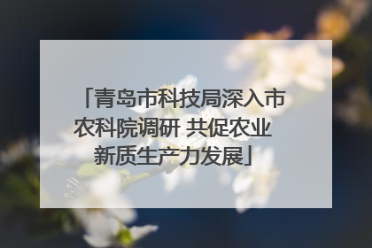 青岛市科技局深入市农科院调研 共促农业新质生产力发展