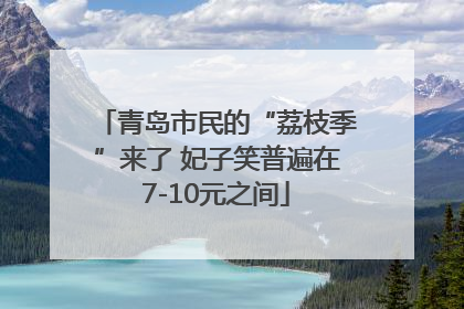 青岛市民的“荔枝季”来了 妃子笑普遍在7-10元之间
