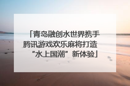 青岛融创水世界携手腾讯游戏欢乐麻将打造“水上国潮”新体验