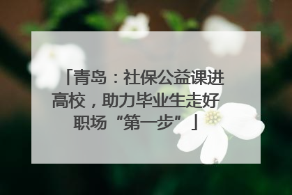 青岛：社保公益课进高校，助力毕业生走好职场“第一步”