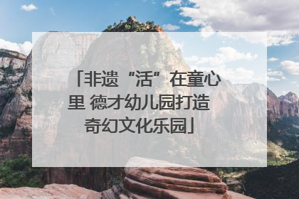 非遗“活”在童心里 德才幼儿园打造奇幻文化乐园