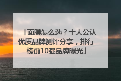 面膜怎么选？十大公认优质品牌测评分享，排行榜前10强品牌曝光