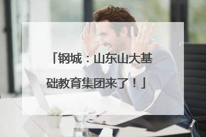 钢城：山东山大基础教育集团来了！