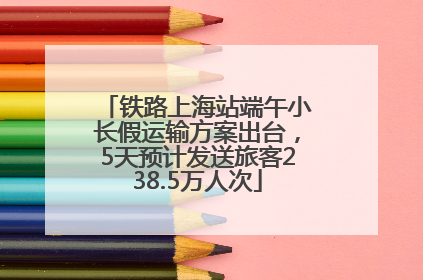 铁路上海站端午小长假运输方案出台，5天预计发送旅客238.5万人次