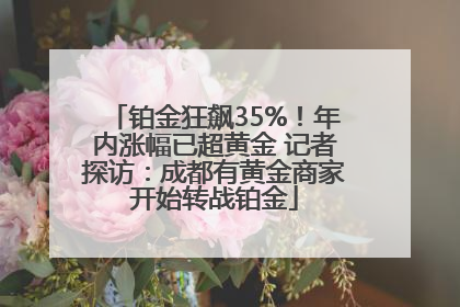 铂金狂飙35%！年内涨幅已超黄金 记者探访：成都有黄金商家开始转战铂金