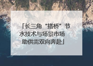 长三角“搭桥”节水技术与场景市场 助供需双向奔赴
