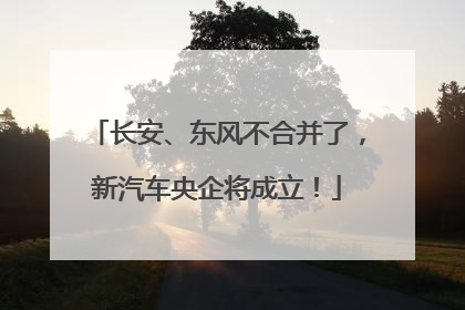 长安、东风不合并了，新汽车央企将成立！