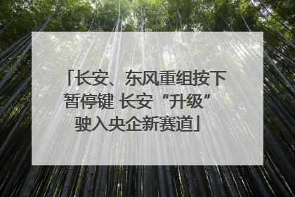 长安、东风重组按下暂停键 长安“升级”驶入央企新赛道