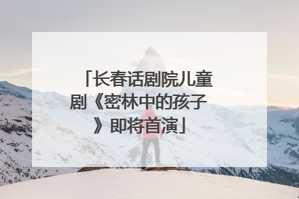 长春话剧院儿童剧《密林中的孩子》即将首演