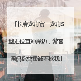 长春龙舟赛一龙舟S型走位直冲岸边，游客调侃称曹操诚不欺我