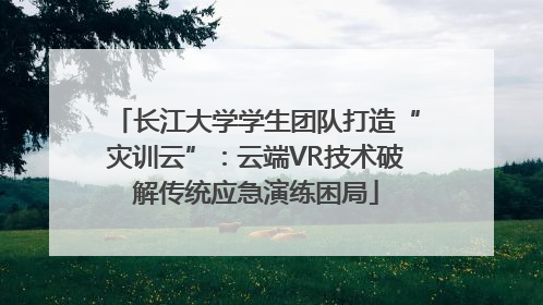 长江大学学生团队打造“灾训云”：云端VR技术破解传统应急演练困局