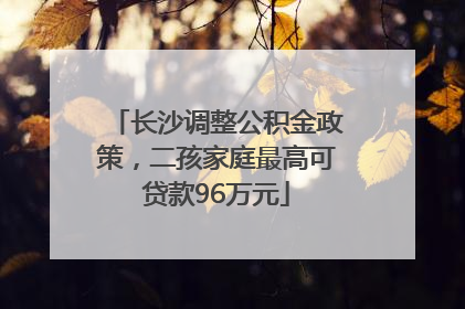 长沙调整公积金政策，二孩家庭最高可贷款96万元