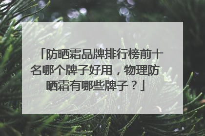 防晒霜品牌排行榜前十名哪个牌子好用，物理防晒霜有哪些牌子？