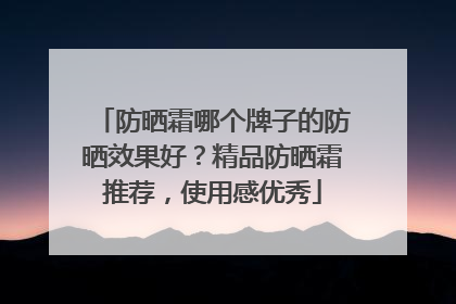 防晒霜哪个牌子的防晒效果好？精品防晒霜推荐，使用感优秀