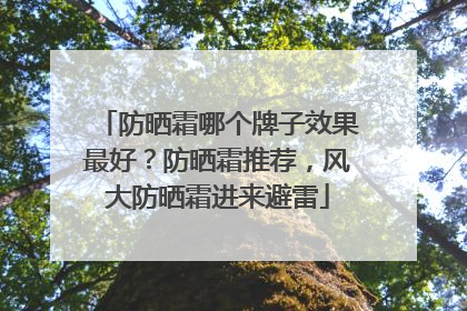 防晒霜哪个牌子效果最好？防晒霜推荐，风大防晒霜进来避雷