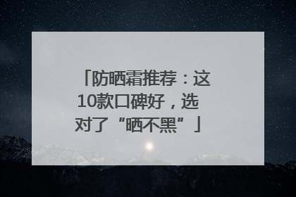 防晒霜推荐：这10款口碑好，选对了“晒不黑”