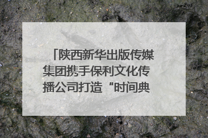 陕西新华出版传媒集团携手保利文化传播公司打造“时间典藏”数字艺术馆