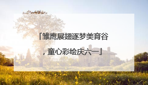雏鹰展翅逐梦美育谷，童心彩绘庆六一