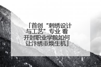 首创“刺绣设计与工艺”专业 看开封职业学院如何让汴绣重焕生机