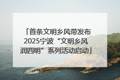 首条文明乡风带发布 2025宁波“文明乡风润四明”系列活动启动