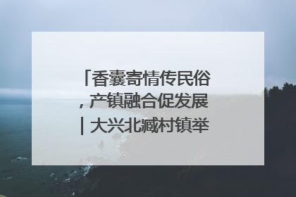 香囊寄情传民俗，产镇融合促发展｜大兴北臧村镇举办端午主题活动