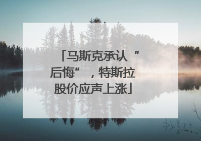 马斯克承认“后悔”，特斯拉股价应声上涨