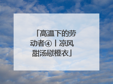 高温下的劳动者④丨凉风甜汤慰橙衣