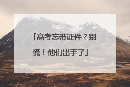 高考忘带证件？别慌！他们出手了