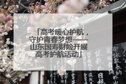 高考暖心护航，守护青春梦想——山东国寿财险开展高考护航活动