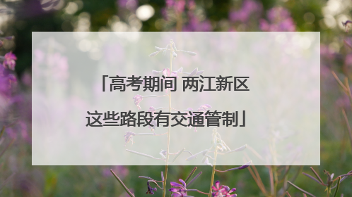 高考期间 两江新区这些路段有交通管制