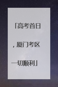 高考首日，厦门考区一切顺利