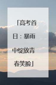 高考首日：暴雨中绽放青春笑脸
